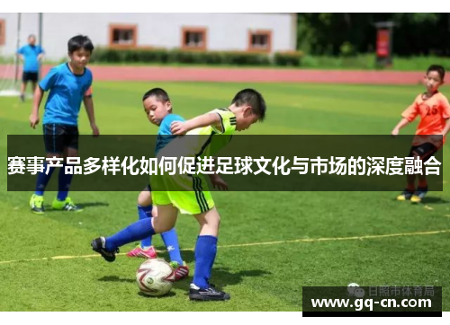 赛事产品多样化如何促进足球文化与市场的深度融合